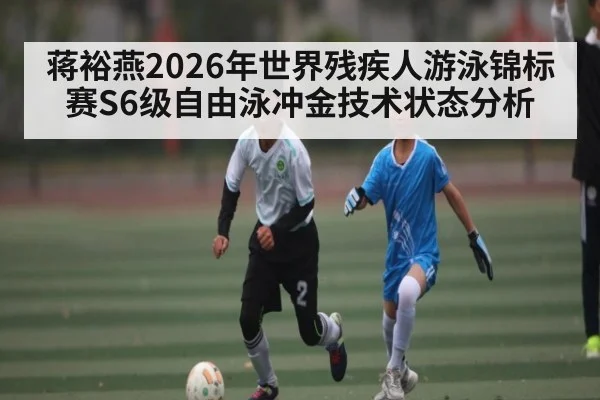 蒋裕燕2026年世界残疾人游泳锦标赛S6级自由泳冲金技术状态分析