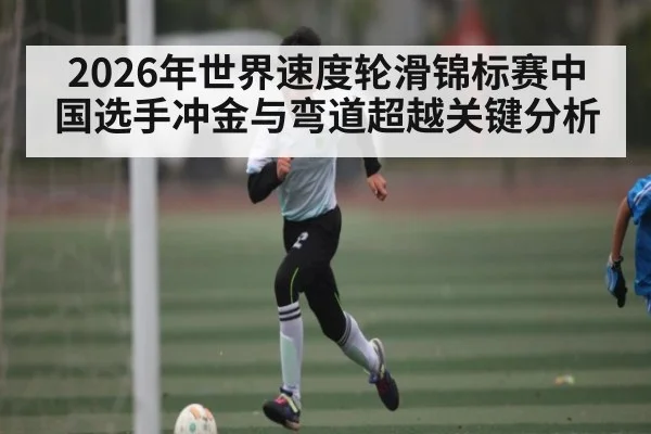2026年世界速度轮滑锦标赛中国选手冲金与弯道超越关键分析