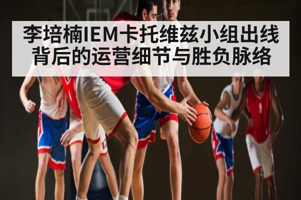 李培楠IEM卡托维兹小组出线背后的运营细节与胜负脉络